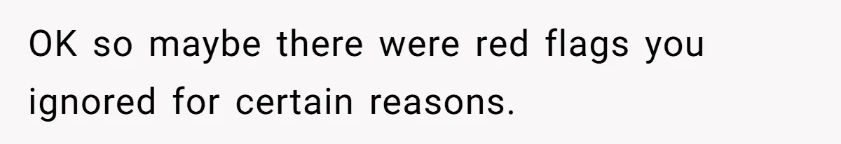 OK so maybe there were red flags you ignored for certain reasons.