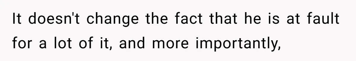 It doesn't change the fact that he is at fault for a lot of it, and more importantly,