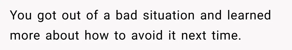You got out of a bad situation and learned more about how to avoid it next time.