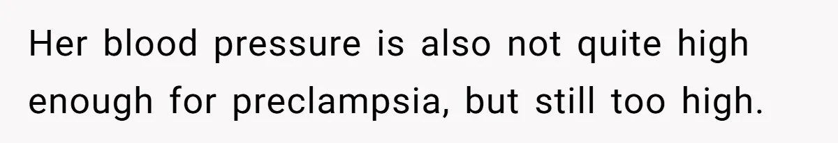 Her blood pressure is also not quite high enough for preclampsia, but still too high.
