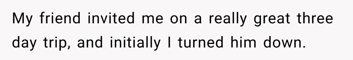 My friend invited me on a really great three day trip, and initially I turned him down.