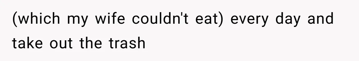 (which my wife couldn't eat) every day and take out the trash