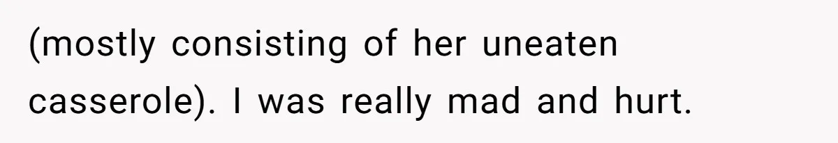(mostly consisting of her uneaten casserole). I was really mad and hurt.