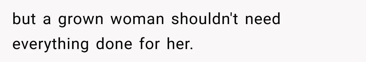 but a grown woman shouldn't need everything done for her.
