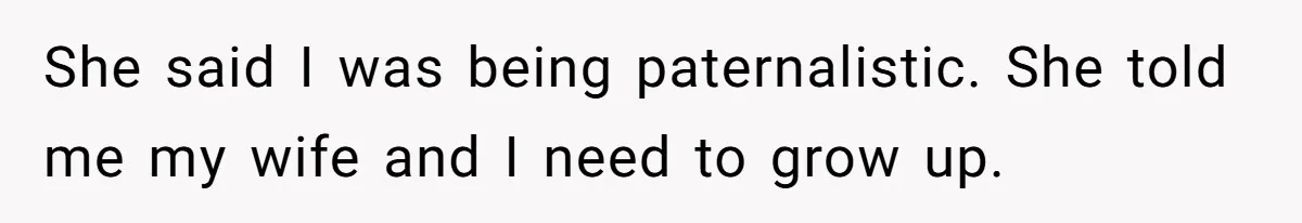 She said I was being paternalistic. She told me my wife and I need to grow up.