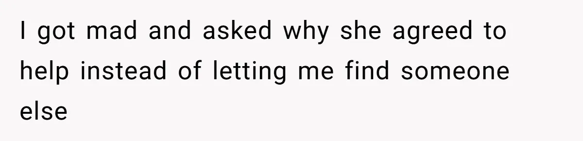 I got mad and asked why she agreed to help instead of letting me find someone else