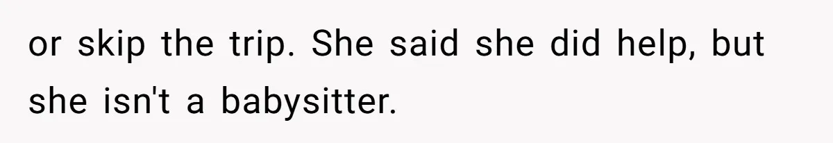 or skip the trip. She said she did help, but she isn't a babysitter.