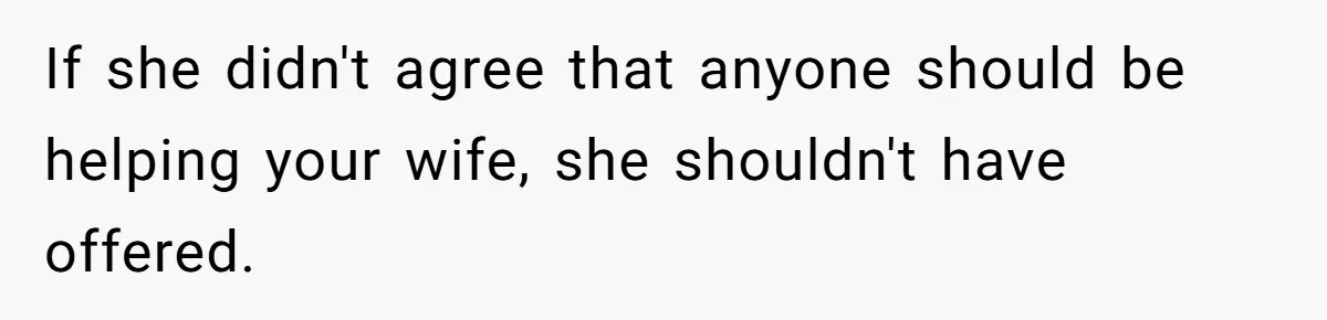 If she didn't agree that anyone should be helping your wife, she shouldn't have offered.