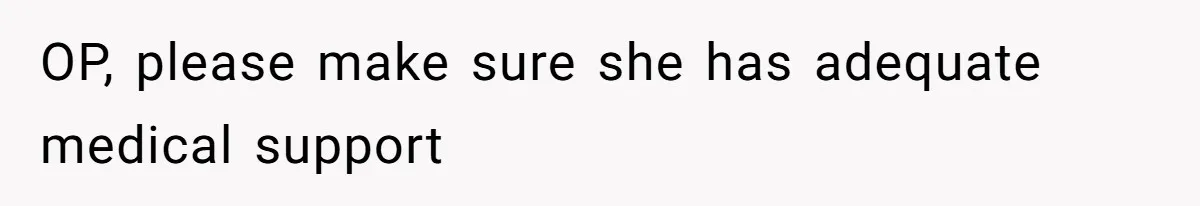 OP, please make sure she has adequate medical support