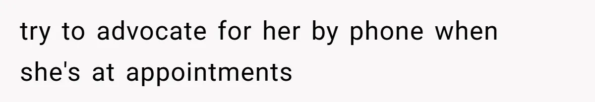 try to advocate for her by phone when she's at appointments