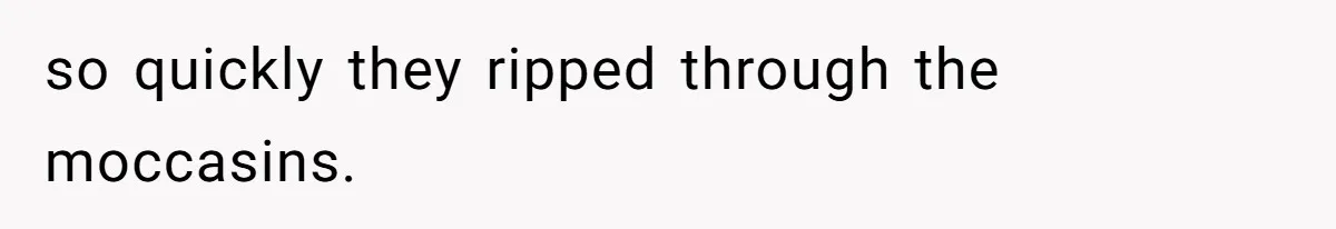 so quickly they ripped through the moccasins.