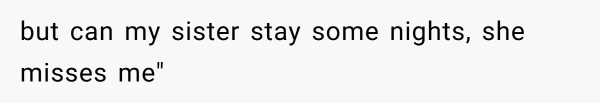 but can my sister stay some nights, she misses me"