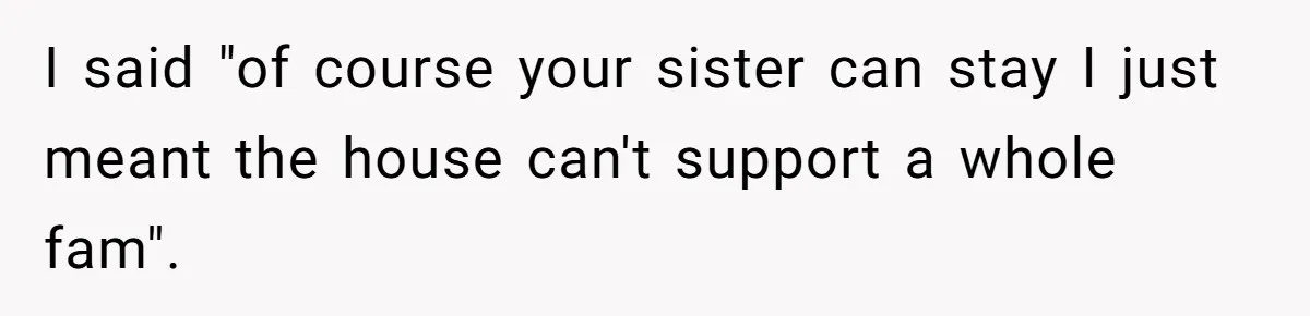 I said "of course your sister can stay I just meant the house can't support a whole fam".