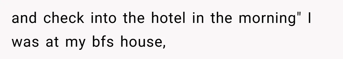 and check into the hotel in the morning" I was at my bfs house,
