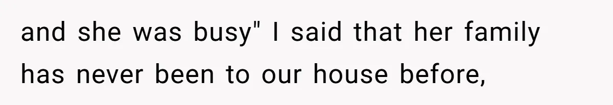 and she was busy" I said that her family has never been to our house before,