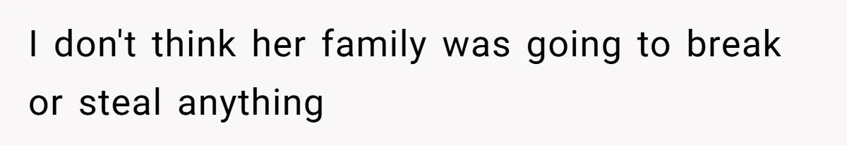 I don't think her family was going to break or steal anything