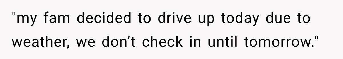 "my fam decided to drive up today due to weather, we don’t check in until tomorrow."