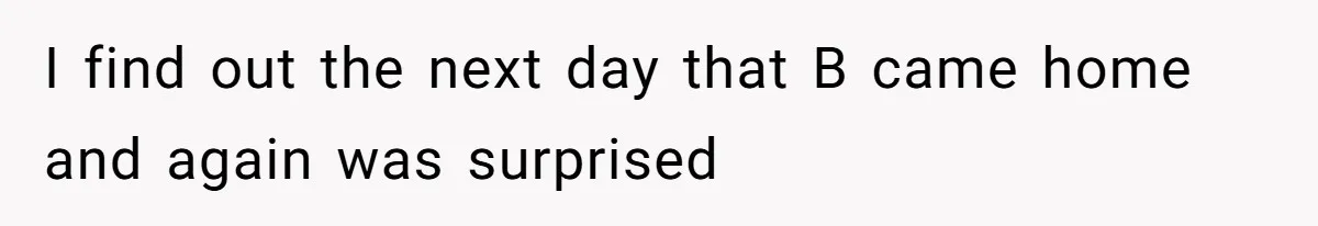 I find out the next day that B came home and again was surprised
