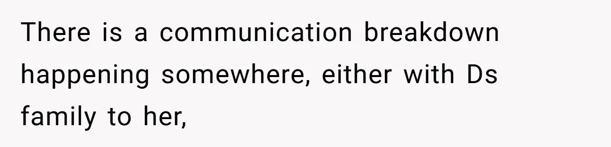 There is a communication breakdown happening somewhere, either with Ds family to her,