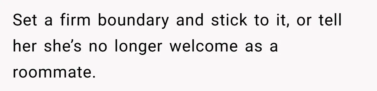 Set a firm boundary and stick to it, or tell her she’s no longer welcome as a roommate.