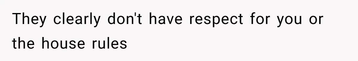 They clearly don't have respect for you or the house rules