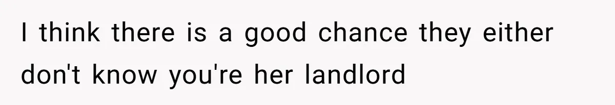 I think there is a good chance they either don't know you're her landlord