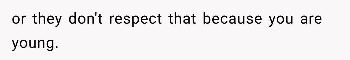 or they don't respect that because you are young.