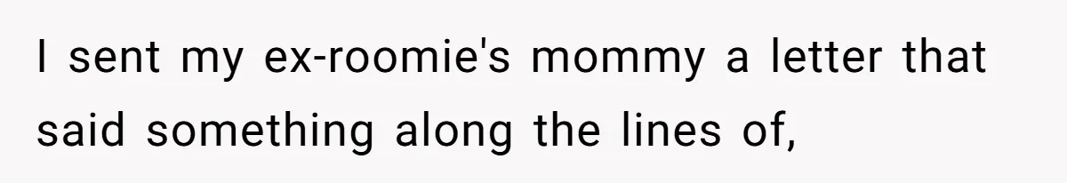 I sent my ex-roomie's mommy a letter that said something along the lines of,
