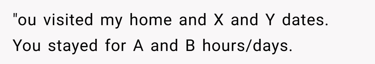 "ou visited my home and X and Y dates. You stayed for A and B hours/days.