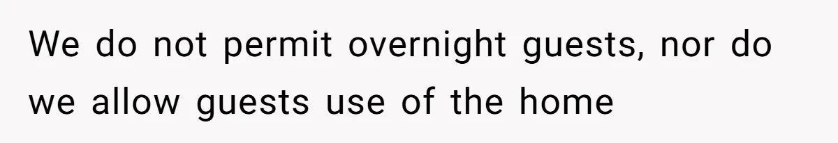 We do not permit overnight guests, nor do we allow guests use of the home