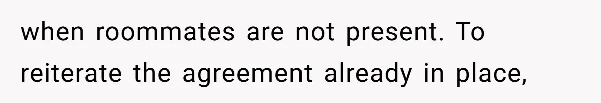 when roommates are not present. To reiterate the agreement already in place,