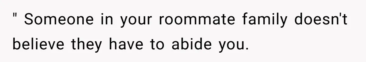" Someone in your roommate family doesn't believe they have to abide you.