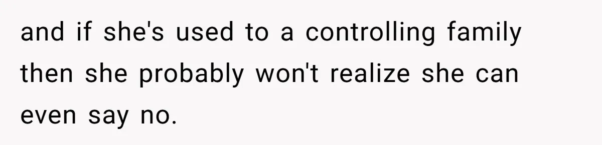 and if she's used to a controlling family then she probably won't realize she can even say no.
