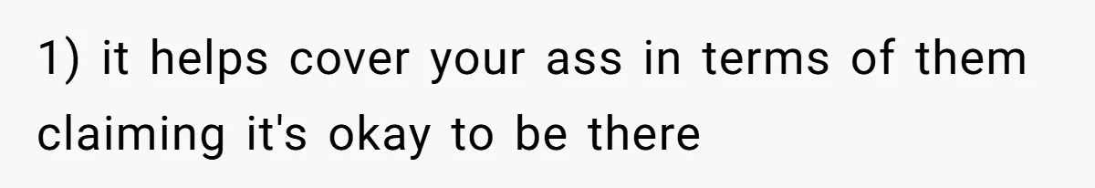 1) it helps cover your ass in terms of them claiming it's okay to be there
