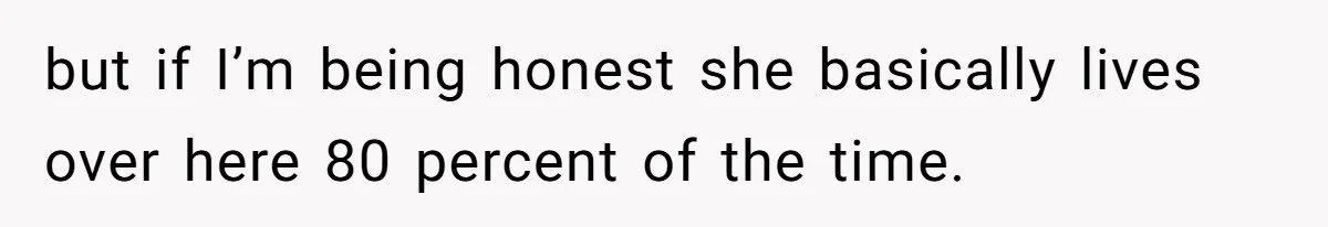 but if I’m being honest she basically lives over here 80 percent of the time.