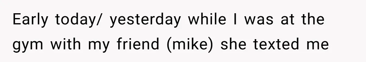 Early today/ yesterday while I was at the gym with my friend (mike) she texted me