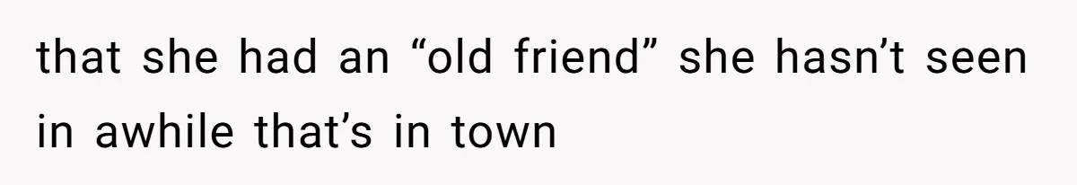 that she had an “old friend” she hasn’t seen in awhile that’s in town