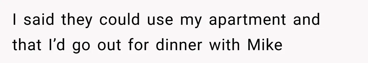 I said they could use my apartment and that I’d go out for dinner with Mike
