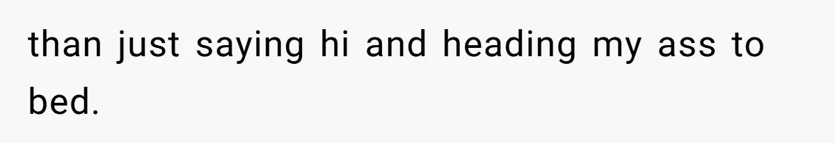 than just saying hi and heading my ass to bed.