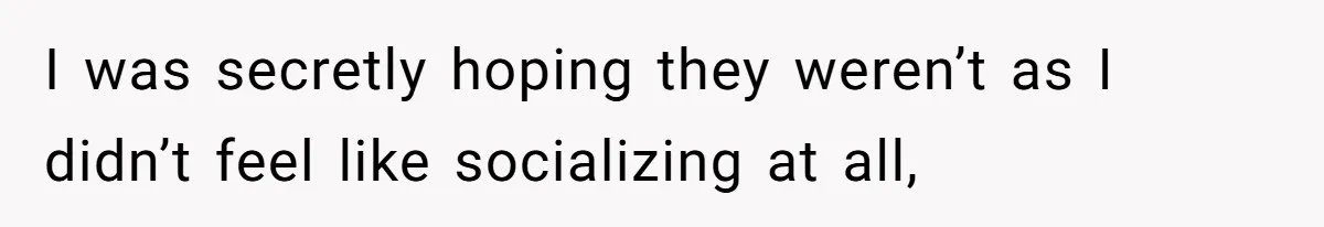 I was secretly hoping they weren’t as I didn’t feel like socializing at all,
