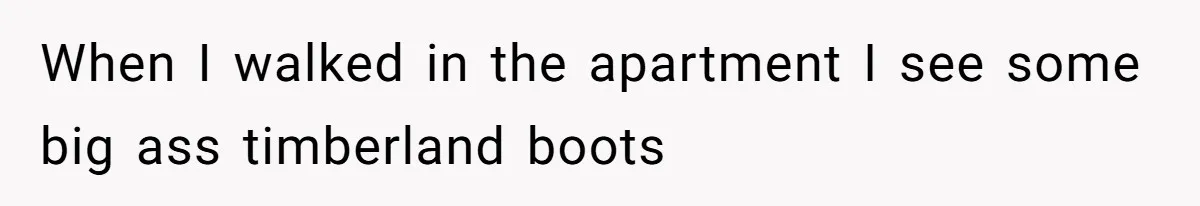 When I walked in the apartment I see some big ass timberland boots