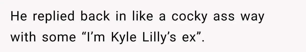 He replied back in like a cocky ass way with some “I’m Kyle Lilly’s ex”.