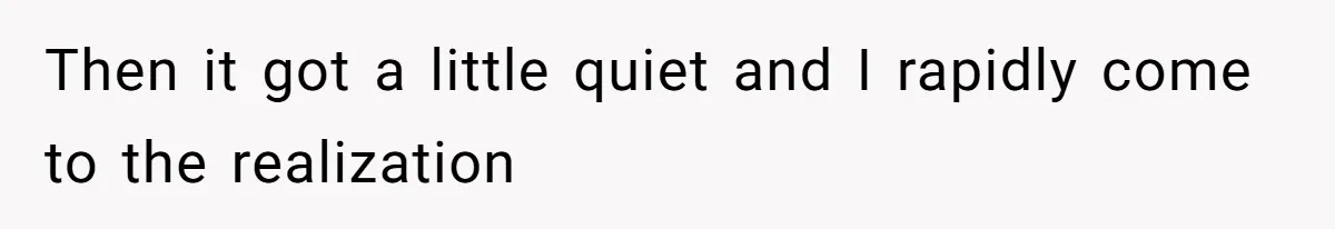 Then it got a little quiet and I rapidly come to the realization