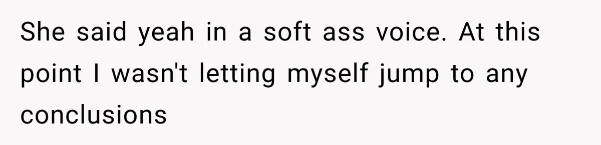 She said yeah in a soft ass voice. At this point I wasn't letting myself jump to any conclusions
