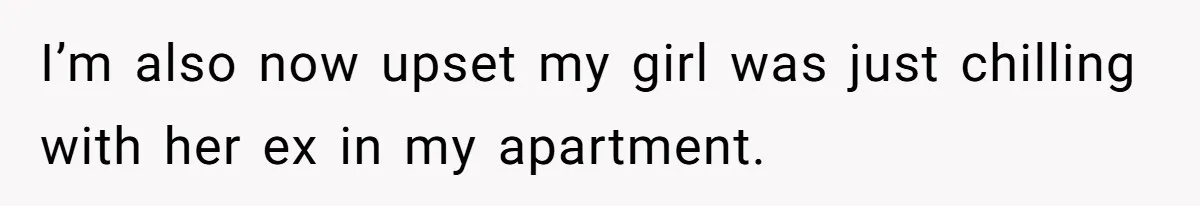 I’m also now upset my girl was just chilling with her ex in my apartment.