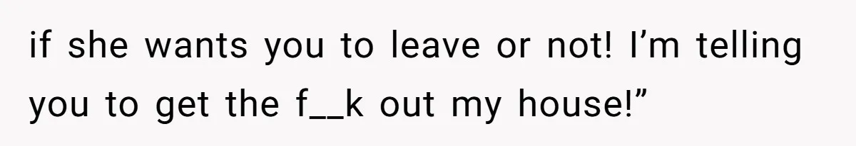 if she wants you to leave or not! I’m telling you to get the f__k out my house!”