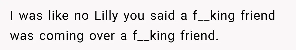I was like no Lilly you said a f__king friend was coming over a f__king friend.
