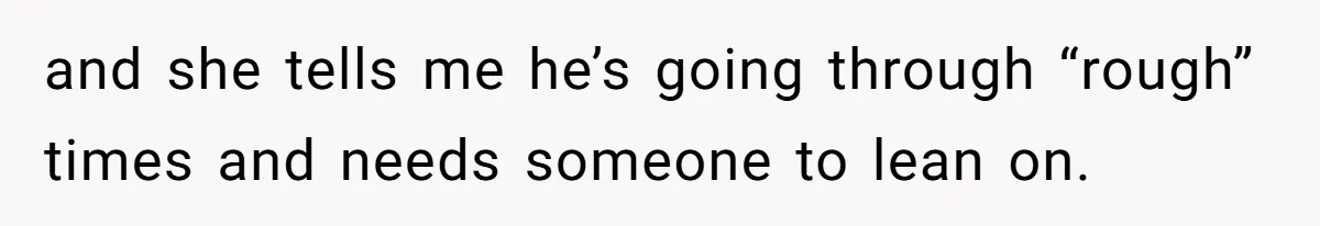 and she tells me he’s going through “rough” times and needs someone to lean on.