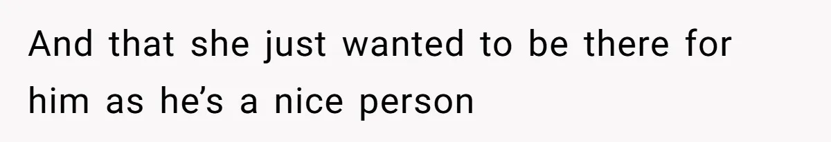 And that she just wanted to be there for him as he’s a nice person