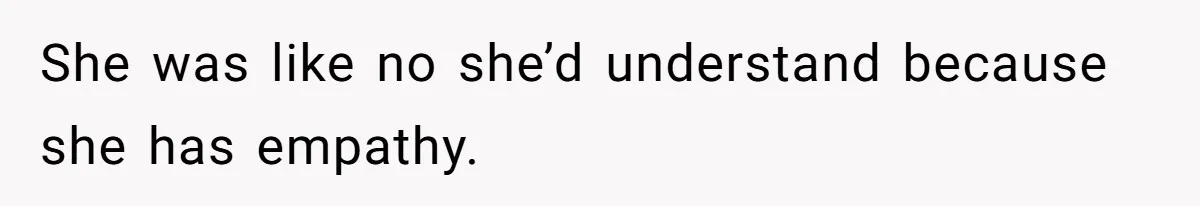 She was like no she’d understand because she has empathy.